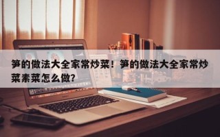 笋的做法大全家常炒菜！笋的做法大全家常炒菜素菜怎么做？