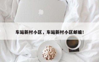 车站新村小区，车站新村小区邮编！