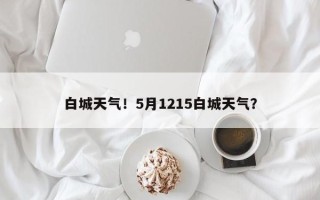 白城天气！5月1215白城天气？