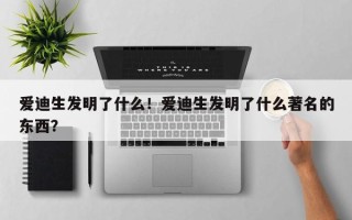爱迪生发明了什么！爱迪生发明了什么著名的东西？