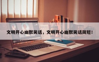 文明开心幽默笑话，文明开心幽默笑话简短！
