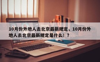 10月份外地人去北京最新规定，10月份外地人去北京最新规定是什么！？