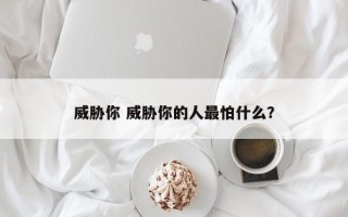 威胁你 威胁你的人最怕什么？