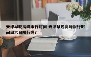 天津早晚高峰限行时间 天津早晚高峰限行时间周六日限行吗？