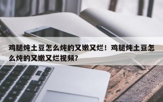 鸡腿炖土豆怎么炖的又嫩又烂！鸡腿炖土豆怎么炖的又嫩又烂视频？