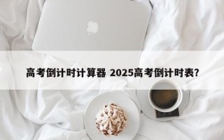 高考倒计时计算器 2025高考倒计时表？