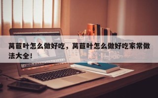 莴苣叶怎么做好吃，莴苣叶怎么做好吃家常做法大全！