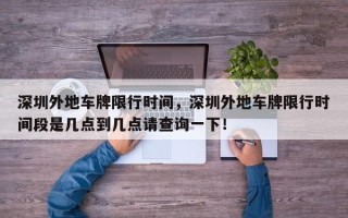 深圳外地车牌限行时间，深圳外地车牌限行时间段是几点到几点请查询一下！