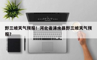 野三坡天气预报！河北省涞水县野三坡天气预报？