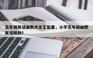 五年级笑话幽默大全正能量，小学五年级幽默笑话摘抄？