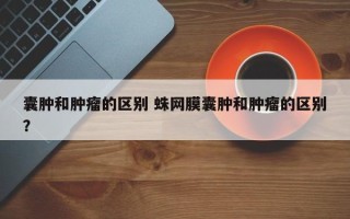 囊肿和肿瘤的区别 蛛网膜囊肿和肿瘤的区别？