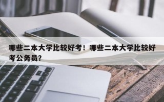 哪些二本大学比较好考！哪些二本大学比较好考公务员？