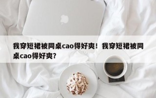 我穿短裙被同桌cao得好爽！我穿短裙被同桌cao得好爽？