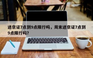 进京证7点到9点限行吗，周末进京证7点到9点限行吗？