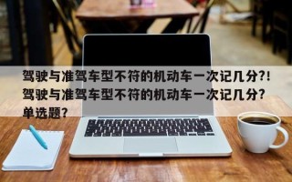 驾驶与准驾车型不符的机动车一次记几分?！驾驶与准驾车型不符的机动车一次记几分? 单选题？