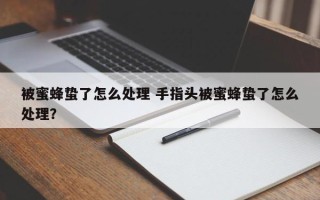 被蜜蜂蛰了怎么处理 手指头被蜜蜂蛰了怎么处理？