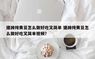 猪蹄炖黄豆怎么做好吃又简单 猪蹄炖黄豆怎么做好吃又简单视频？