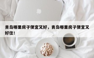 青岛哪里房子便宜又好，青岛哪里房子便宜又好住！