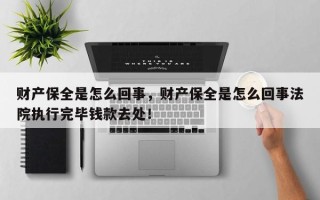 财产保全是怎么回事，财产保全是怎么回事法院执行完毕钱款去处！