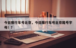 今日限行车号北京，今日限行车号北京尾号字母！？