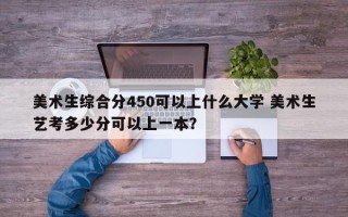 美术生综合分450可以上什么大学 美术生艺考多少分可以上一本？