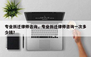 专业拆迁律师咨询，专业拆迁律师咨询一次多少钱？