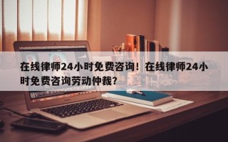 在线律师24小时免费咨询！在线律师24小时免费咨询劳动仲裁？