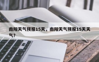 南阳天气预报15天，南阳天气预报15天天气？