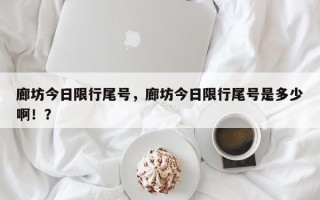 廊坊今日限行尾号，廊坊今日限行尾号是多少啊！？