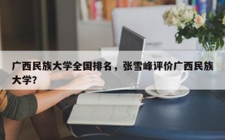 广西民族大学全国排名，张雪峰评价广西民族大学？