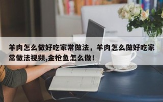 羊肉怎么做好吃家常做法，羊肉怎么做好吃家常做法视频,金枪鱼怎么做！