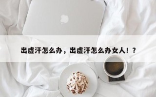 出虚汗怎么办，出虚汗怎么办女人！？