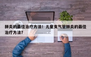 肺炎的最佳治疗方法！儿童支气管肺炎的最佳治疗方法？