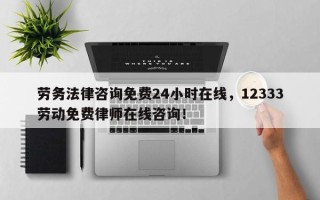 劳务法律咨询免费24小时在线，12333劳动免费律师在线咨询！
