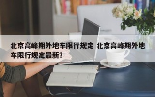 北京高峰期外地车限行规定 北京高峰期外地车限行规定最新？