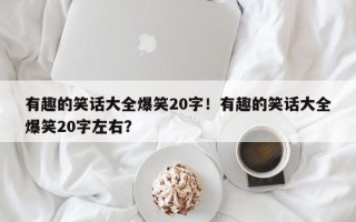有趣的笑话大全爆笑20字！有趣的笑话大全爆笑20字左右？