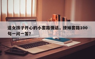 逗女孩子开心的小套路情话，撩妹套路100句一问一答？