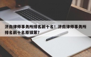 济南律师事务所排名前十名！济南律师事务所排名前十名原镇第？