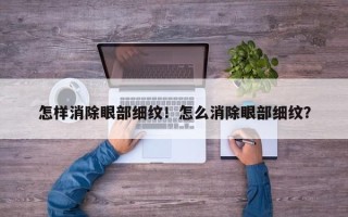 怎样消除眼部细纹！怎么消除眼部细纹？