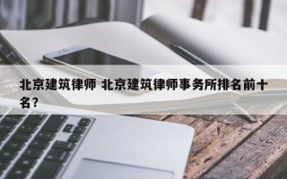 北京建筑律师 北京建筑律师事务所排名前十名？