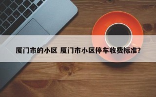 厦门市的小区 厦门市小区停车收费标准？