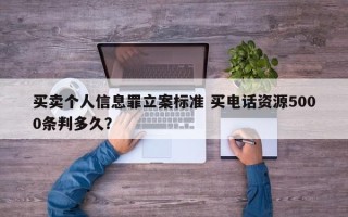 买卖个人信息罪立案标准 买电话资源5000条判多久？