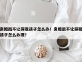 离婚后不让探视孩子怎么办！离婚后不让探视孩子怎么办理？