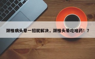 颈椎病头晕一招就解决，颈椎头晕吃啥药！？