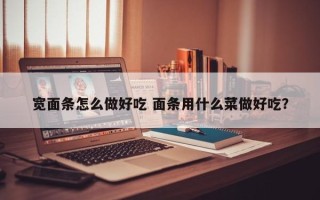 宽面条怎么做好吃 面条用什么菜做好吃？
