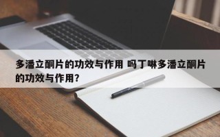多潘立酮片的功效与作用 吗丁啉多潘立酮片的功效与作用？