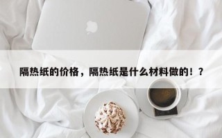 隔热纸的价格，隔热纸是什么材料做的！？
