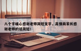 八个字暖心感谢老师简短文字，高情商家长感谢老师的话简短！