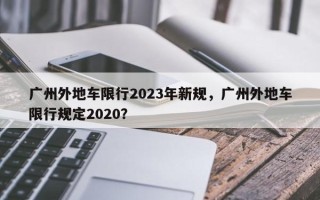 广州外地车限行2023年新规，广州外地车限行规定2020？