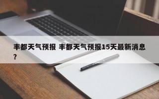 丰都天气预报 丰都天气预报15天最新消息？